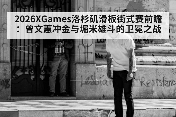 2026XGames洛杉矶滑板街式赛前瞻：曾文蕙冲金与堀米雄斗的卫冕之战