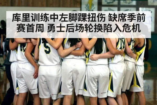 库里训练中左脚踝扭伤 缺席季前赛首周 勇士后场轮换陷入危机