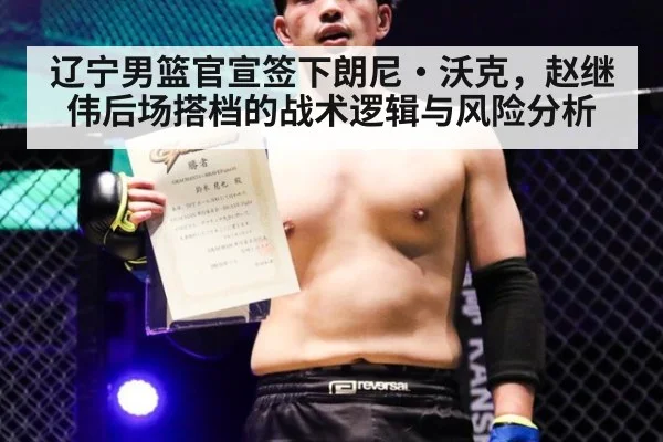 辽宁男篮官宣签下朗尼·沃克，赵继伟后场搭档的战术逻辑与风险分析