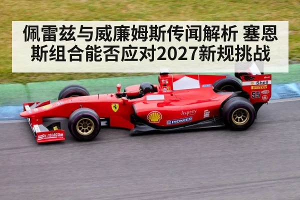 佩雷兹与威廉姆斯传闻解析 塞恩斯组合能否应对2027新规挑战