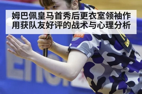 姆巴佩皇马首秀后更衣室领袖作用获队友好评的战术与心理分析