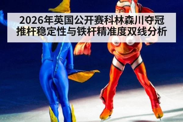 2026年英国公开赛科林森川夺冠 推杆稳定性与铁杆精准度双线分析